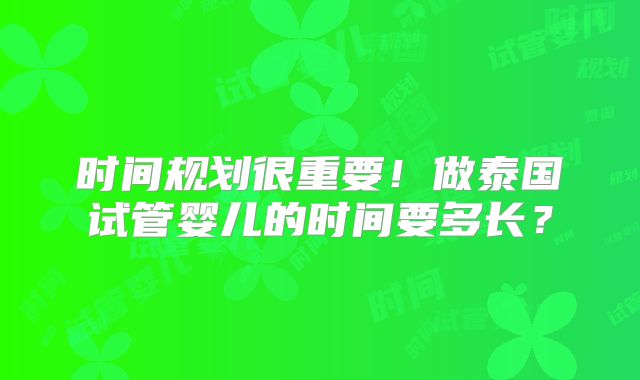 时间规划很重要!做泰国试管婴儿的时间要多长?