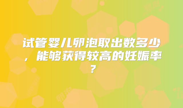 试管婴儿卵泡取出数多少,能够获得较高的妊娠率?