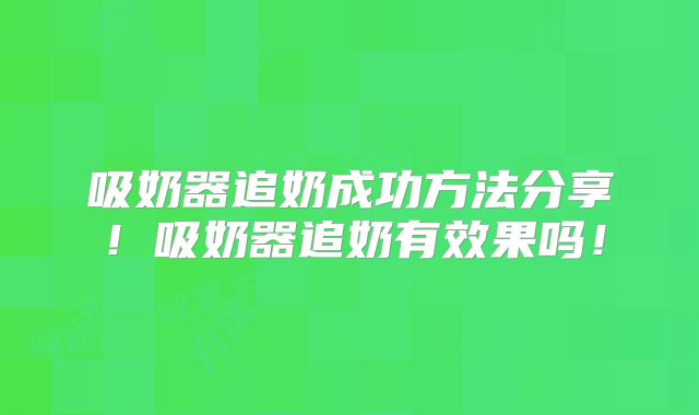 吸奶器追奶成功方法分享！吸奶器追奶有效果吗！