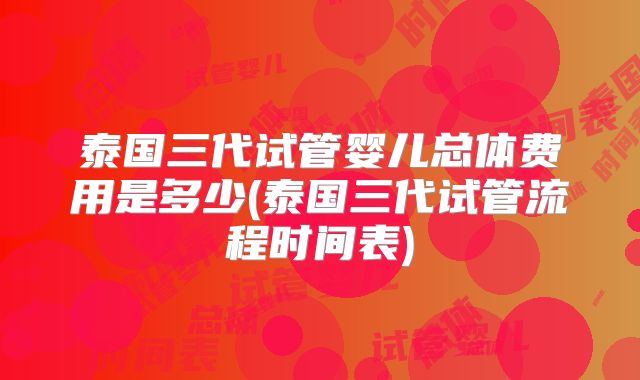 泰国三代试管婴儿总体费用是多少(泰国三代试管流程时间表)