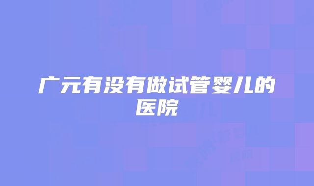 广元有没有做试管婴儿的医院