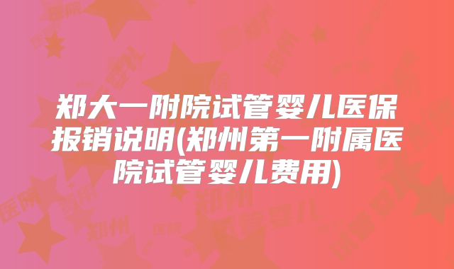 郑大一附院试管婴儿医保报销说明(郑州第一附属医院试管婴儿费用)
