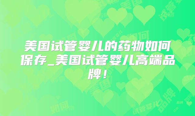 美国试管婴儿的药物如何保存_美国试管婴儿高端品牌！