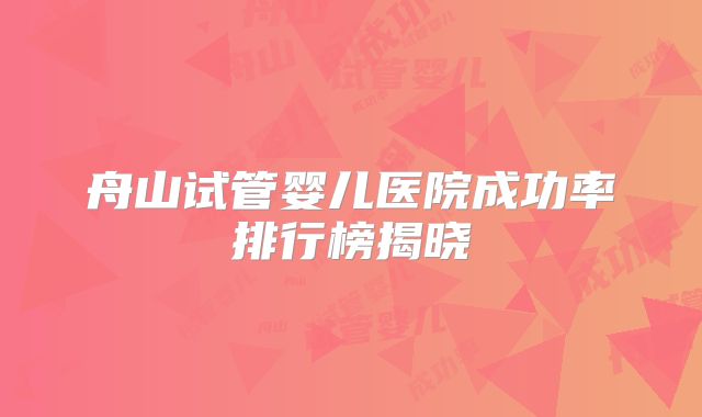 舟山试管婴儿医院成功率排行榜揭晓