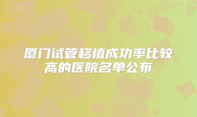 厦门试管移植成功率比较高的医院名单公布