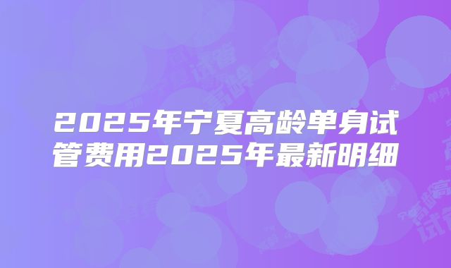 2025年宁夏高龄单身试管费用2025年最新明细