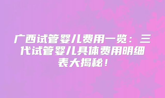 广西试管婴儿费用一览：三代试管婴儿具体费用明细表大揭秘！