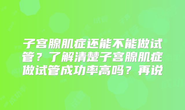 子宫腺肌症还能不能做试管？了解清楚子宫腺肌症做试管成功率高吗？再说