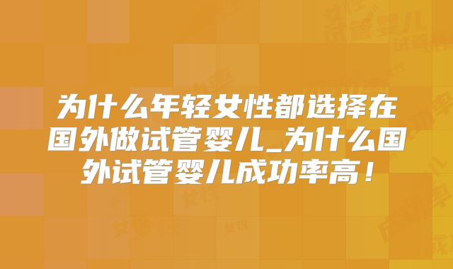 为什么年轻女性都选择在国外做试管婴儿_为什么国外试管婴儿成功率高！