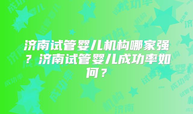 济南试管婴儿机构哪家强？济南试管婴儿成功率如何？