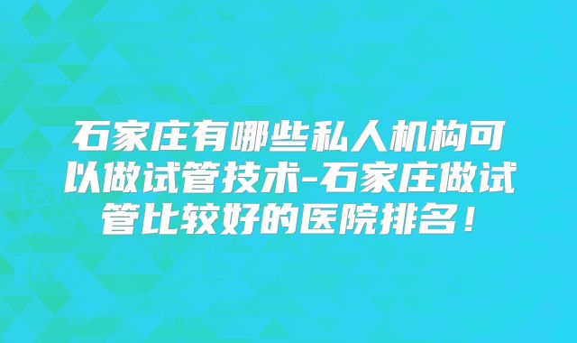 石家庄有哪些私人机构可以做试管技术-石家庄做试管比较好的医院排名！