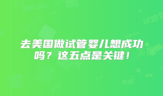 去美国做试管婴儿想成功吗？这五点是关键！