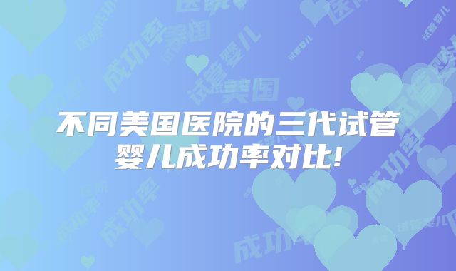 不同美国医院的三代试管婴儿成功率对比!
