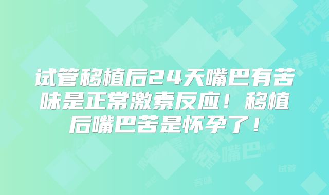 试管移植后24天嘴巴有苦味是正常激素反应！移植后嘴巴苦是怀孕了！