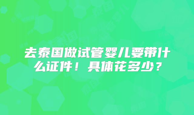 去泰国做试管婴儿要带什么证件!具体花多少?