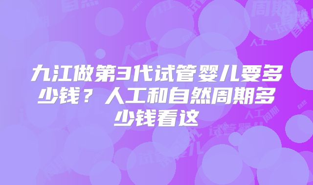 九江做第3代试管婴儿要多少钱？人工和自然周期多少钱看这