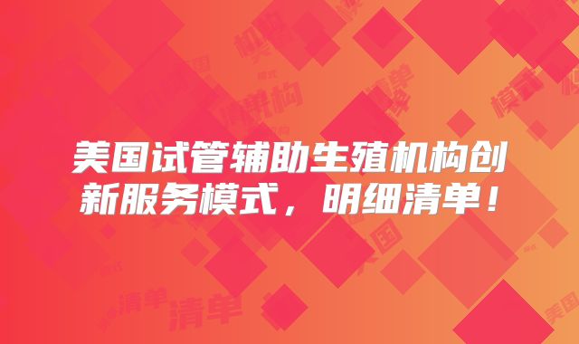 美国试管辅助生殖机构创新服务模式，明细清单！