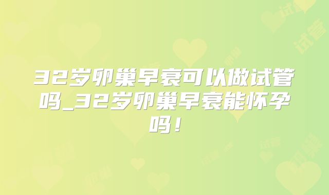 32岁卵巢早衰可以做试管吗_32岁卵巢早衰能怀孕吗！