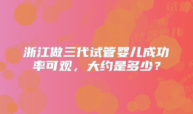 浙江做三代试管婴儿成功率可观,大约是多少?