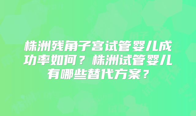 株洲残角子宫试管婴儿成功率如何?株洲试管婴儿有哪些替代方案?