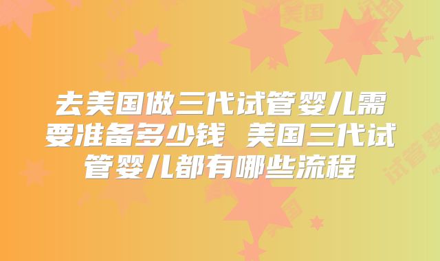 去美国做三代试管婴儿需要准备多少钱 美国三代试管婴儿都有哪些流程