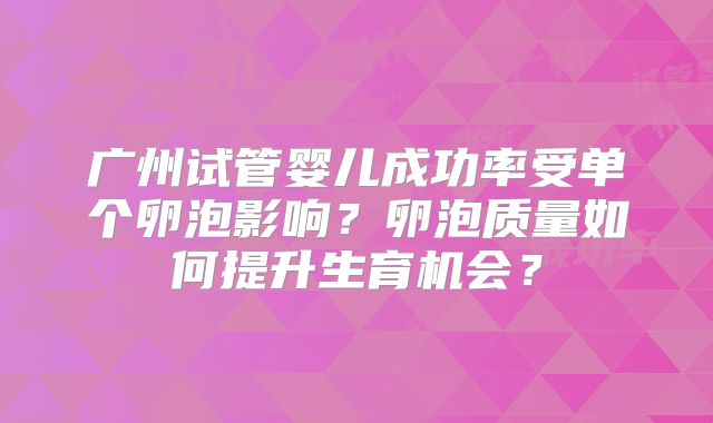 广州试管婴儿成功率受单个卵泡影响？卵泡质量如何提升生育机会？