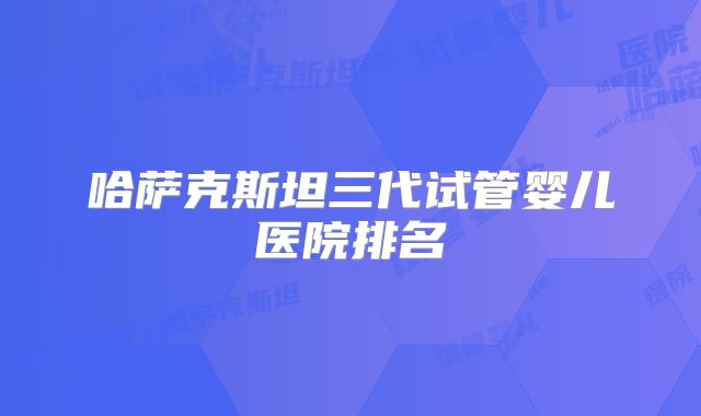 哈萨克斯坦三代试管婴儿医院排名