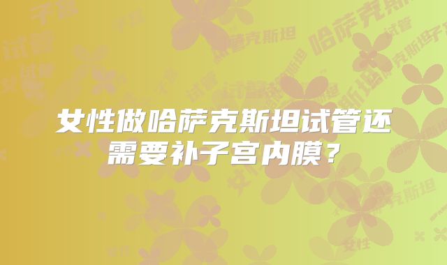 女性做哈萨克斯坦试管还需要补子宫内膜？