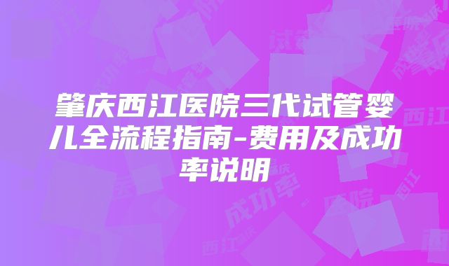 肇庆西江医院三代试管婴儿全流程指南-费用及成功率说明