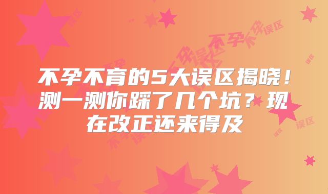 不孕不育的5大误区揭晓！测一测你踩了几个坑？现在改正还来得及