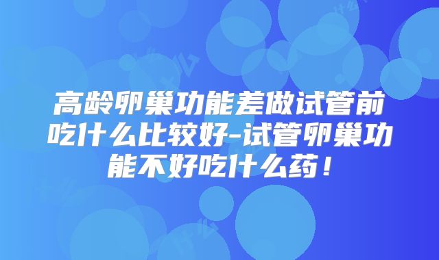 高龄卵巢功能差做试管前吃什么比较好-试管卵巢功能不好吃什么药！