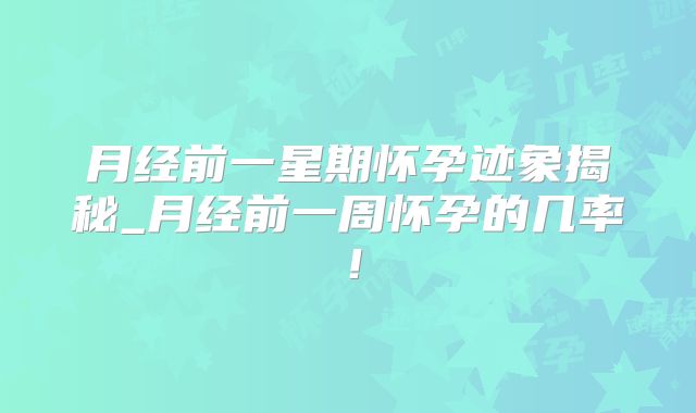 月经前一星期怀孕迹象揭秘_月经前一周怀孕的几率！