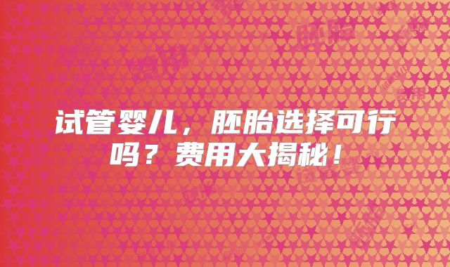 试管婴儿，胚胎选择可行吗？费用大揭秘！