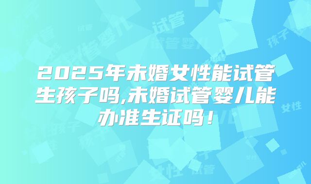 2025年未婚女性能试管生孩子吗,未婚试管婴儿能办准生证吗！