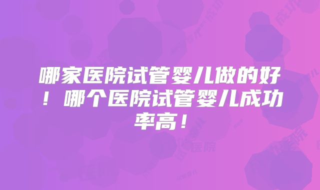 哪家医院试管婴儿做的好！哪个医院试管婴儿成功率高！