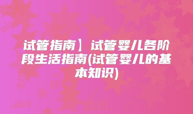 试管指南】试管婴儿各阶段生活指南(试管婴儿的基本知识)