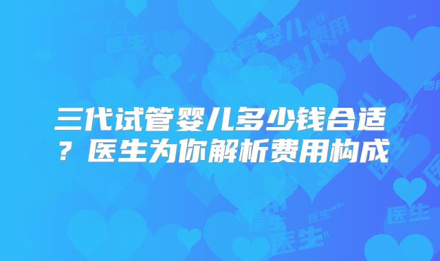 三代试管婴儿多少钱合适？医生为你解析费用构成