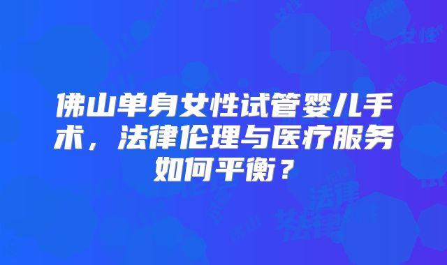佛山单身女性试管婴儿手术，法律伦理与医疗服务如何平衡？