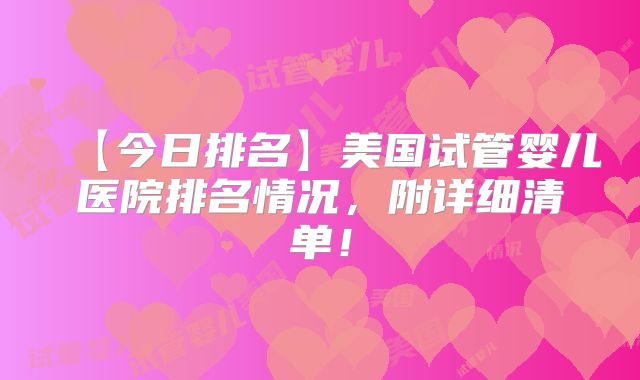 【今日排名】美国试管婴儿医院排名情况,附详细清单!