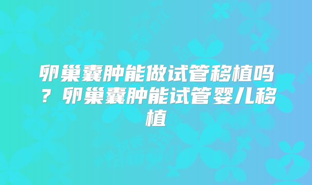 卵巢囊肿能做试管移植吗？卵巢囊肿能试管婴儿移植