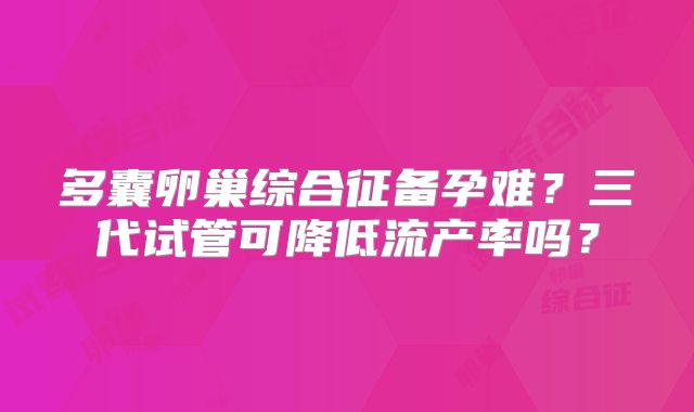 多囊卵巢综合征备孕难？三代试管可降低流产率吗？