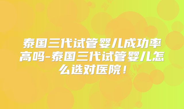 泰国三代试管婴儿成功率高吗-泰国三代试管婴儿怎么选对医院！