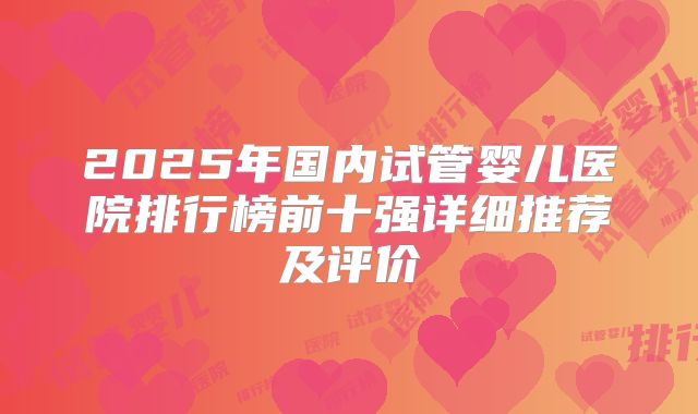 2025年国内试管婴儿医院排行榜前十强详细推荐及评价