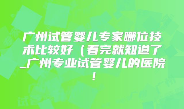 广州试管婴儿专家哪位技术比较好(看完就知道了_广州专业试管婴儿的医院!