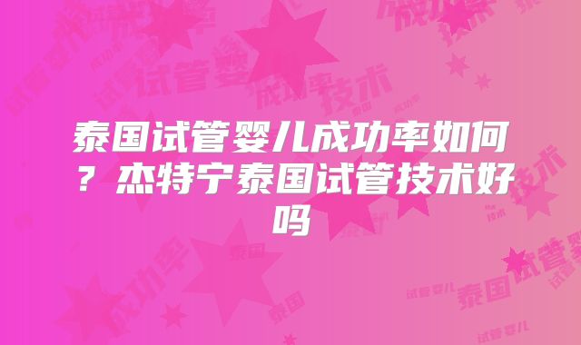 泰国试管婴儿成功率如何？杰特宁泰国试管技术好吗