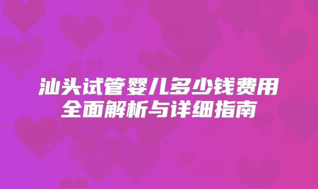 汕头试管婴儿多少钱费用全面解析与详细指南