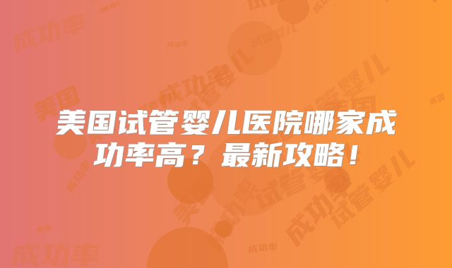 美国试管婴儿医院哪家成功率高？最新攻略！
