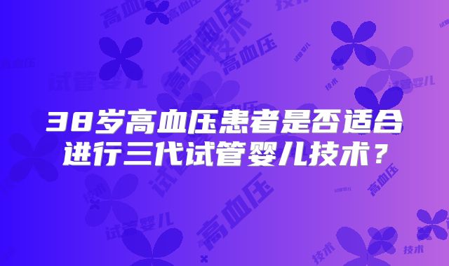 38岁高血压患者是否适合进行三代试管婴儿技术？