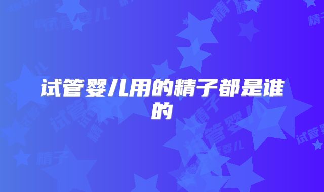 试管婴儿用的精子都是谁的