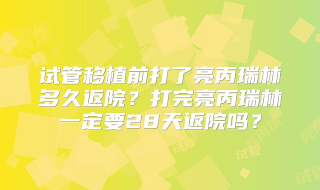 试管移植前打了亮丙瑞林多久返院？打完亮丙瑞林一定要28天返院吗？
